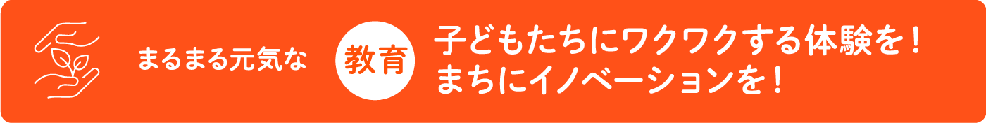 教育・子どもたちにワクワクする体験を！まちにイノベーションを！